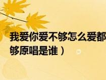 我愛你愛不夠怎么愛都愛不夠（我愛你愛不夠怎么愛你都不夠原唱是誰）