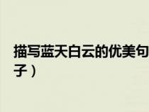 描寫藍(lán)天白云的優(yōu)美句子段落摘抄（描寫藍(lán)天白云的優(yōu)美句子）