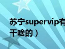 蘇寧supervip有什么用(蘇寧super會(huì)員是干啥的) 蘇寧supervip有什么用(蘇寧super會(huì)員是干啥的)