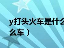 y打頭火車是什么意思（火車Y字打頭的是什么車）