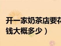開一家奶茶店要花多少錢（開一家奶茶店的本錢大概多少）