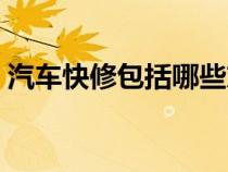 汽車快修包括哪些東西（汽車快修包括哪些）