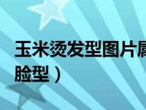 玉米燙發(fā)型圖片屬于什么臉型（玉米燙適合的臉型）
