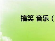 搞笑 音樂（搞笑的音樂有哪些）