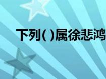 下列( )屬徐悲鴻的作品（徐悲鴻的作品）