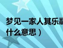 夢(mèng)見一家人其樂融融是什么意思（其樂融融是什么意思）