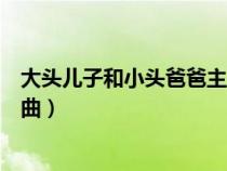 大頭兒子和小頭爸爸主題曲兒歌（大頭兒子和小頭爸爸主題曲）