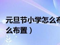 元旦節(jié)小學(xué)怎么布置班級(jí)活動(dòng)(元旦節(jié)小學(xué)怎么布置) 元旦節(jié)小學(xué)怎么布置班級(jí)活動(dòng)(元旦節(jié)小學(xué)怎么布置)