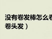 沒(méi)有卷發(fā)棒怎么卷頭發(fā)視頻(沒(méi)有卷發(fā)棒怎么卷頭發(fā)) 沒(méi)有卷發(fā)棒怎么卷頭發(fā)視頻(沒(méi)有卷發(fā)棒怎么卷頭發(fā))