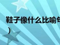 鞋子像什么比喻句二年級(jí)（鞋子像什么比喻句）