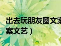 出去玩朋友圈文案簡約有趣（出去玩朋友圈文案文藝）