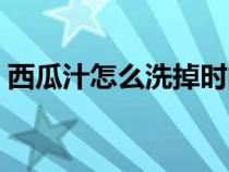 西瓜汁怎么洗掉時(shí)間久了（西瓜汁怎么洗掉）