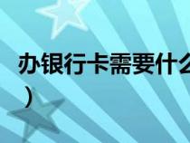 辦銀行卡需要什么帶什么（辦銀行卡需要什么）