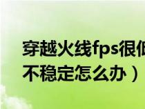 穿越火線fps很低是什么原因（穿越火線fps不穩(wěn)定怎么辦）