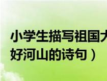 小學(xué)生描寫(xiě)祖國(guó)大好河山的詩(shī)句（描寫(xiě)祖國(guó)大好河山的詩(shī)句）