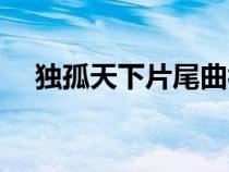 獨(dú)孤天下片尾曲視頻（獨(dú)孤天下片尾曲）