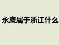 永康屬于浙江什么地方（永康在浙江哪個(gè)市）