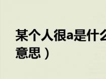 某個人很a是什么意思（說一個人很a是什么意思）