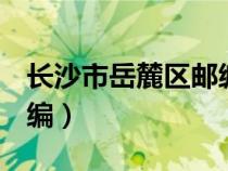 長沙市岳麓區(qū)郵編410205（長沙市岳麓區(qū)郵編）