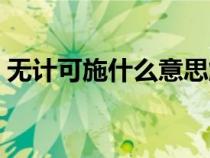 無計可施什么意思解釋（無計可施什么意思）