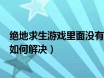 絕地求生游戲里面沒(méi)有聲音怎么回事（絕地求生游戲沒(méi)聲音如何解決）