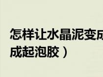 怎樣讓水晶泥變成起泡膠呢（怎樣讓水晶泥變成起泡膠）
