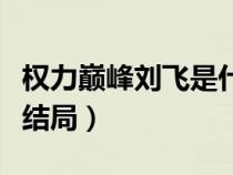 權(quán)力巔峰劉飛是什么官位（權(quán)力巔峰劉小飛大結(jié)局）