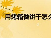 用烤箱做餅干怎么做（用烤箱如何做餅干）