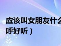 應(yīng)該叫女朋友什么稱呼好聽（叫女朋友什么稱呼好聽）