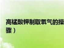 高錳酸鉀制取氧氣的操作步驟（高錳酸鉀制取氧氣的方法步驟）