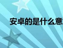 安卓的是什么意思（安卓是什么意思?。? title=