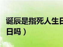 誕辰是指死人生日嗎為什么（誕辰是指死人生日嗎）