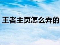 王者主頁怎么弄的（王者榮耀個人主頁教程）