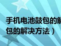 手機電池鼓包的解決方法有哪些（手機電池鼓包的解決方法）
