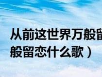 從前這世界萬般留戀什么歌名（從前這世界萬般留戀什么歌）