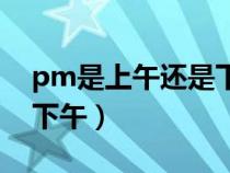 pm是上午還是下午還是晚上（pm上午還是下午）