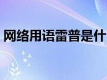 網(wǎng)絡(luò)用語(yǔ)雷普是什么意思(雷普是什么意思) 網(wǎng)絡(luò)用語(yǔ)雷普是什么意思(雷普是什么意思)