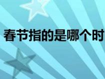 春節(jié)指的是哪個(gè)時(shí)間段（春節(jié)指的是哪一天）