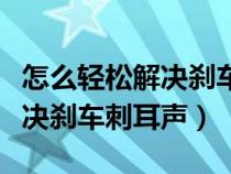 怎么輕松解決剎車刺耳聲的問題（怎么輕松解決剎車刺耳聲）