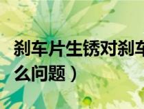 剎車片生銹對剎車有影響嗎（剎車片生銹是什么問題）