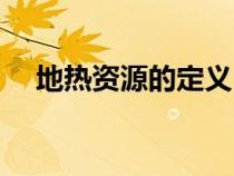 地?zé)豳Y源的定義（地?zé)豳Y源是什么意思）