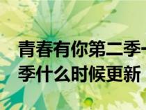 青春有你第二季一周更新幾集（青春有你第2季什么時(shí)候更新）