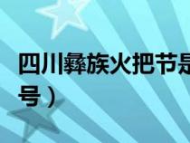四川彝族火把節(jié)是幾月幾號（火把節(jié)是幾月幾號）