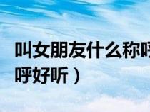 叫女朋友什么稱呼好聽可愛（叫女朋友什么稱呼好聽）