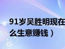 91歲吳勝明現(xiàn)在做什么生意賺錢(qián)（現(xiàn)在做什么生意賺錢(qián)）
