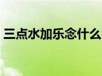 三點水加樂念什么名字（三點水加樂念什么）