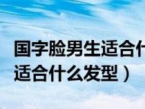 國(guó)字臉男生適合什么發(fā)型高中生（國(guó)字臉男生適合什么發(fā)型）