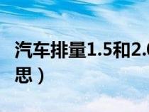 汽車排量1.5和2.0的區(qū)別（車的排量是什么意思）