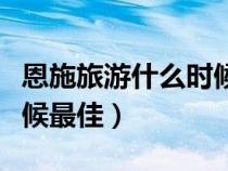 恩施旅游什么時(shí)候最佳旅游（恩施旅游什么時(shí)候最佳）