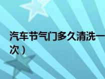 汽車節(jié)氣門多久清洗一次最好（汽車節(jié)氣門一般多久清洗一次）